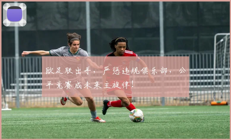 欧足联出手，严惩违规俱乐部，公平竞赛成未来主旋律！
