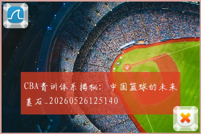 CBA青训体系揭秘：中国篮球的未来基石_20260526125140