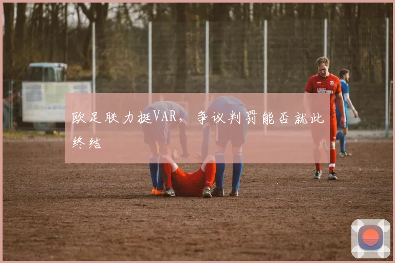 欧足联力挺VAR,争议判罚能否就此终结